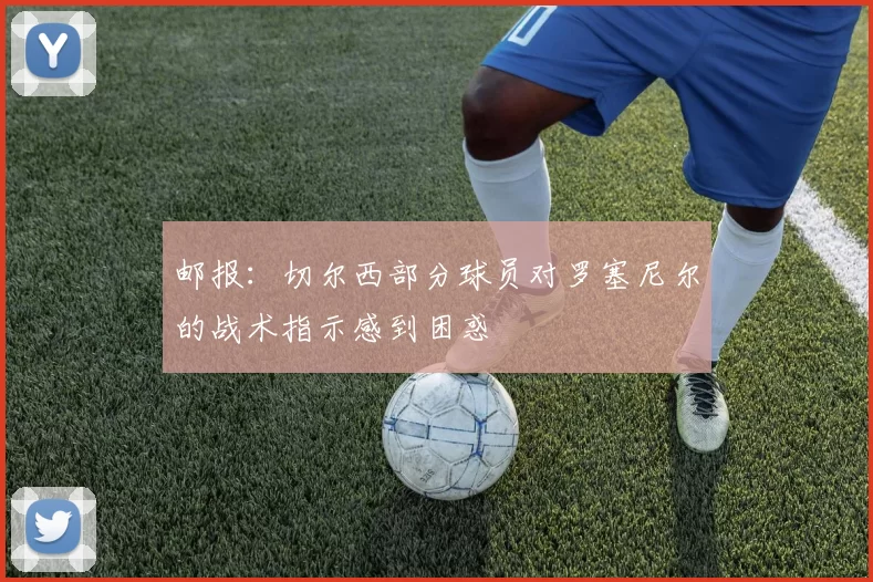 邮报：切尔西部分球员对罗塞尼尔的战术指示感到困惑