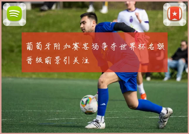 葡萄牙附加赛客场争夺世界杯名额晋级前景引关注