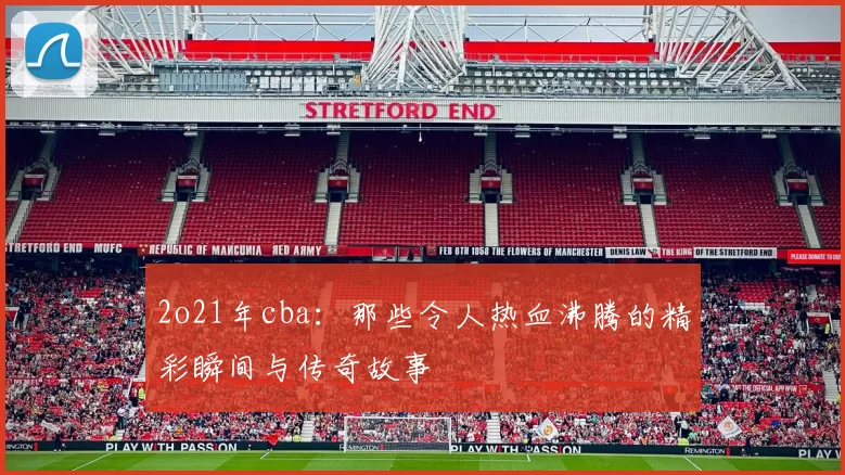 2o21年cba:那些令人热血沸腾的精彩瞬间与传奇故事