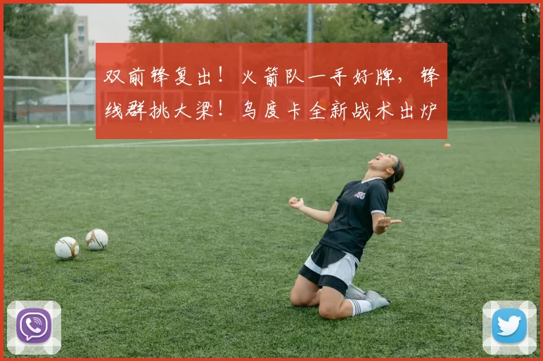 双前锋复出！火箭队一手好牌，锋线群挑大梁！乌度卡全新战术出炉