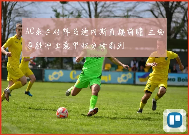 AC米兰对阵乌迪内斯直播前瞻 主场争胜冲击意甲积分榜前列