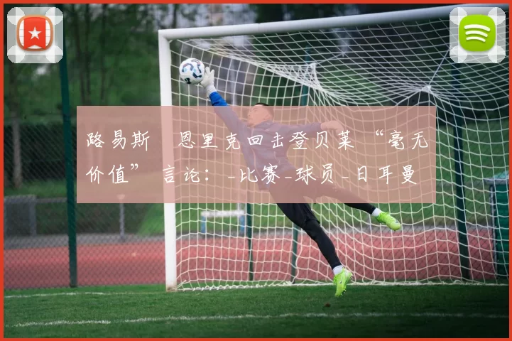 路易斯・恩里克回击登贝莱 “毫无价值” 言论：_比赛_球员_日耳曼
