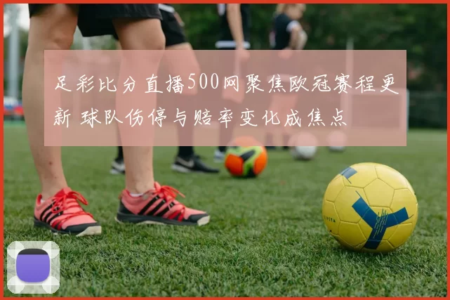 足彩比分直播500网聚焦欧冠赛程更新 球队伤停与赔率变化成焦点