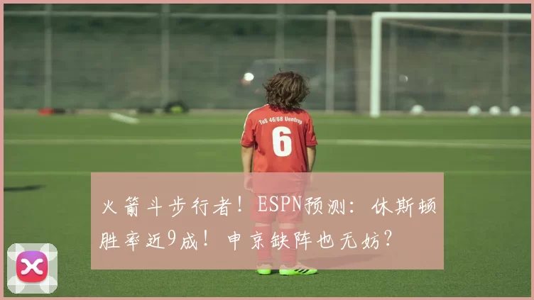 火箭斗步行者!ESPN预测:休斯顿胜率近9成!申京缺阵也无妨?