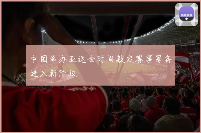 中国举办亚运会时间敲定赛事筹备进入新阶段