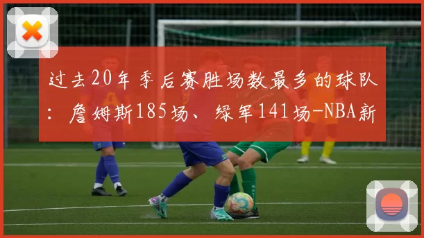 过去20年季后赛胜场数最多的球队：詹姆斯185场、绿军141场-NBA新闻