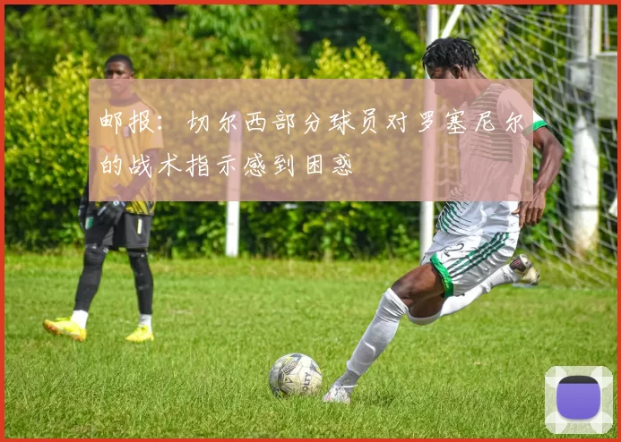 邮报：切尔西部分球员对罗塞尼尔的战术指示感到困惑