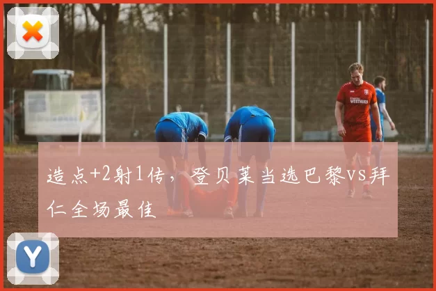 造点+2射1传，登贝莱当选巴黎vs拜仁全场最佳