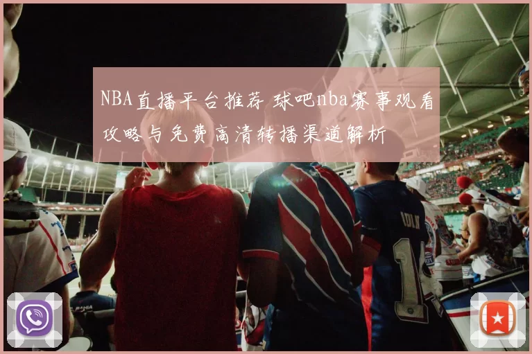 NBA直播平台推荐 球吧nba赛事观看攻略与免费高清转播渠道解析