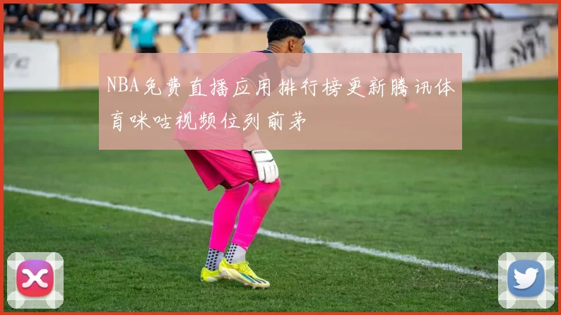 NBA免费直播应用排行榜更新腾讯体育咪咕视频位列前茅
