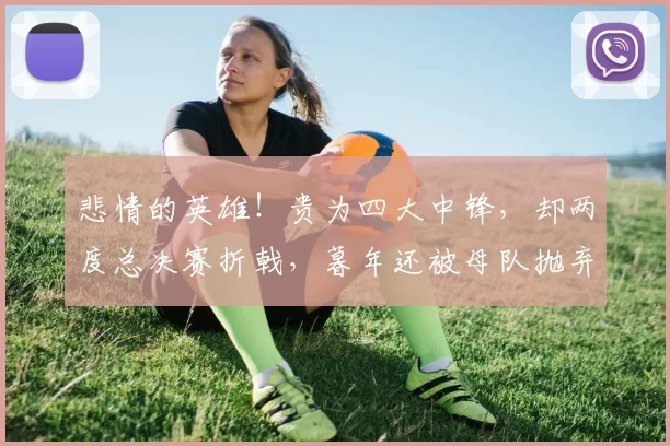 悲情的英雄！贵为四大中锋，却两度总决赛折戟，暮年还被母队抛弃