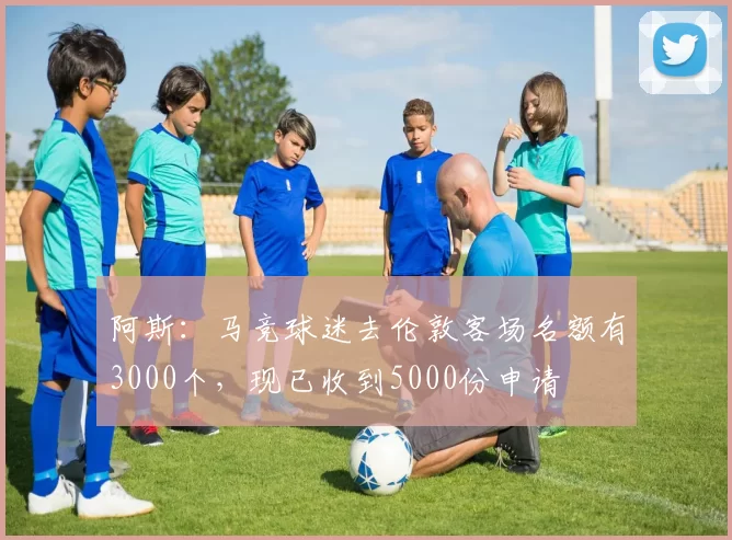 阿斯：马竞球迷去伦敦客场名额有3000个，现已收到5000份申请