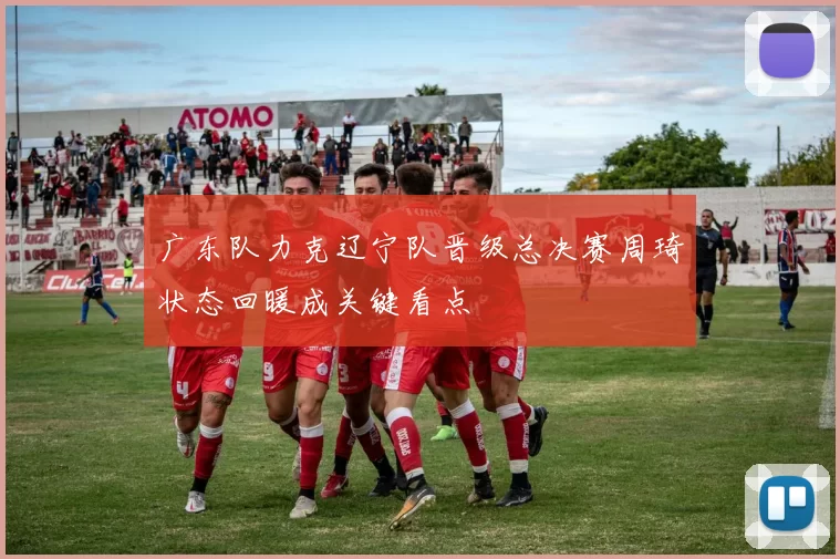 广东队力克辽宁队晋级总决赛周琦状态回暖成关键看点