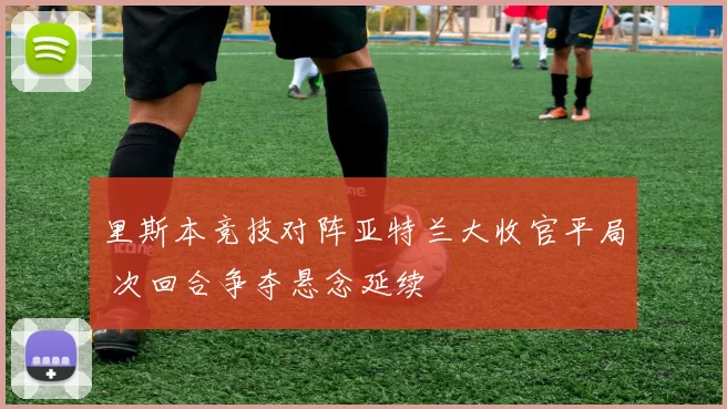 里斯本竞技对阵亚特兰大收官平局 次回合争夺悬念延续