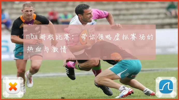nba游戏比赛:带你领略虚拟赛场的热血与激情