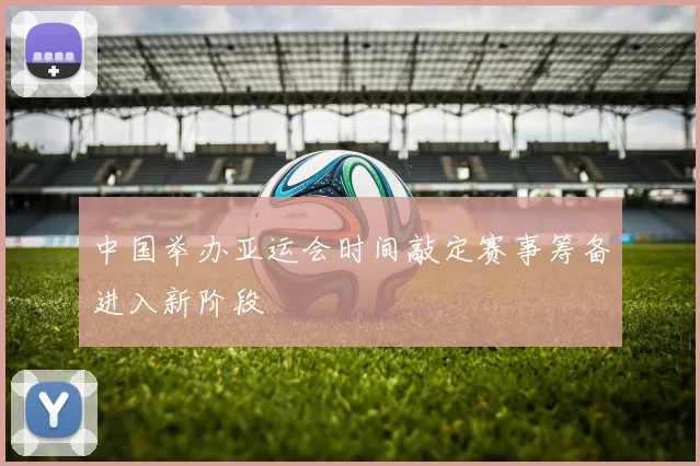 中国举办亚运会时间敲定赛事筹备进入新阶段