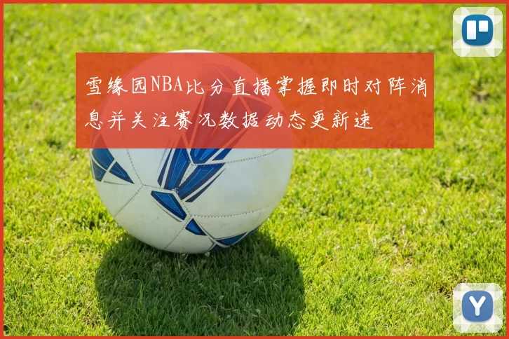 雪缘园NBA比分直播掌握即时对阵消息并关注赛况数据动态更新速