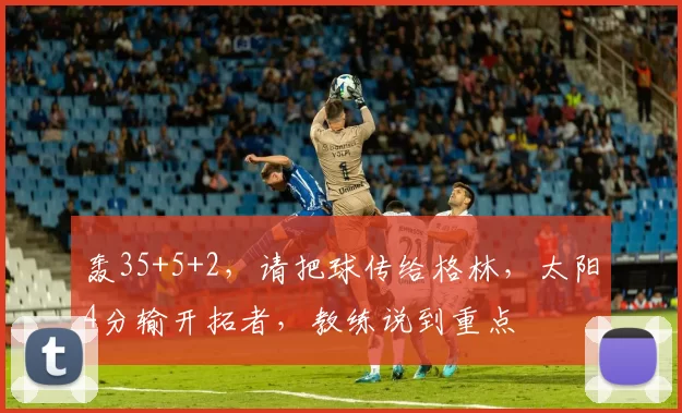 轰35+5+2,请把球传给格林,太阳4分输开拓者,教练说到重点