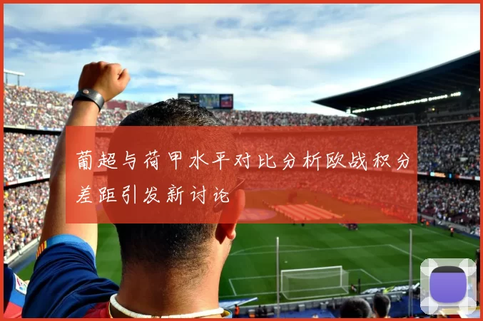 葡超与荷甲水平对比分析欧战积分差距引发新讨论