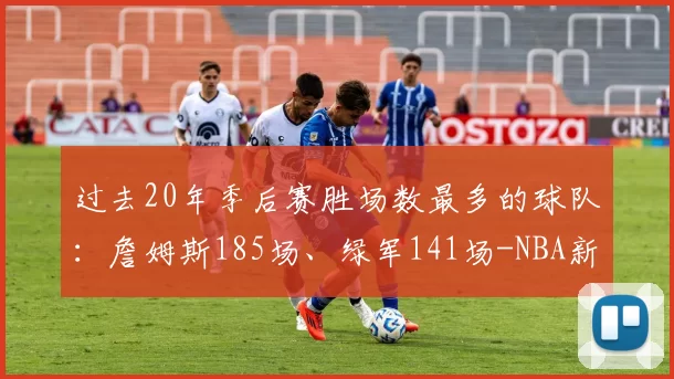 过去20年季后赛胜场数最多的球队：詹姆斯185场、绿军141场-NBA新闻