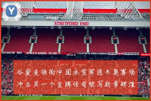 谷爱凌领衔中国冰雪军团冬奥赛场冲击另一个金牌传奇续写新章辉煌