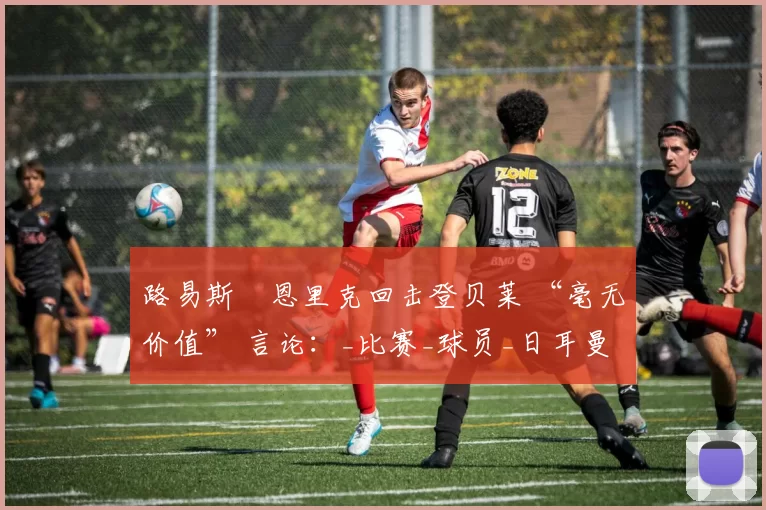 路易斯・恩里克回击登贝莱 “毫无价值” 言论：_比赛_球员_日耳曼