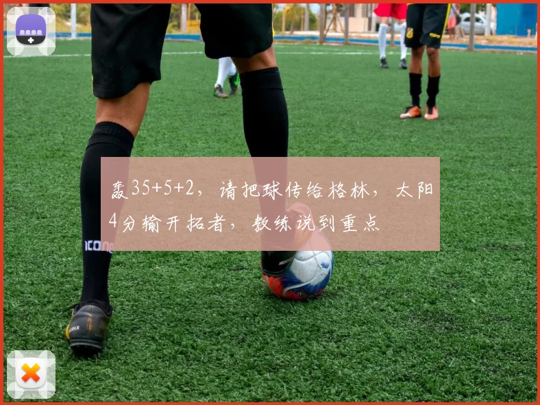 轰35+5+2,请把球传给格林,太阳4分输开拓者,教练说到重点