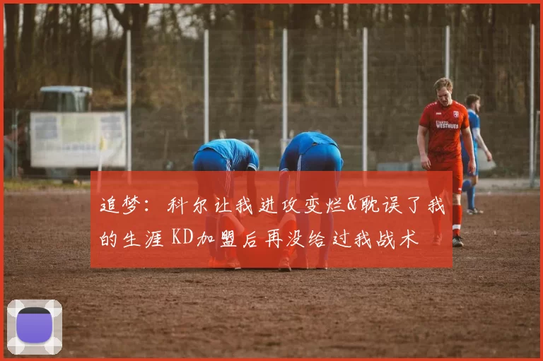 追梦：科尔让我进攻变烂&耽误了我的生涯 KD加盟后再没给过我战术