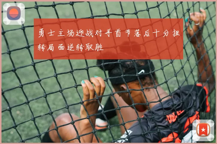 勇士主场迎战对手首节落后十分扭转局面逆转取胜