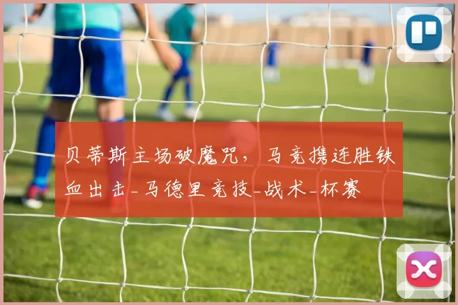 贝蒂斯主场破魔咒，马竞携连胜铁血出击_马德里竞技_战术_杯赛
