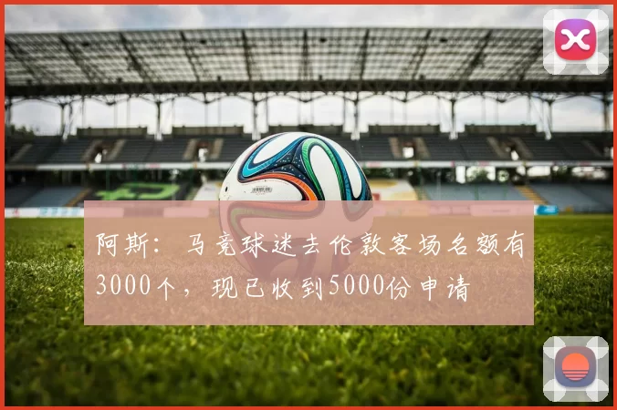 阿斯：马竞球迷去伦敦客场名额有3000个，现已收到5000份申请