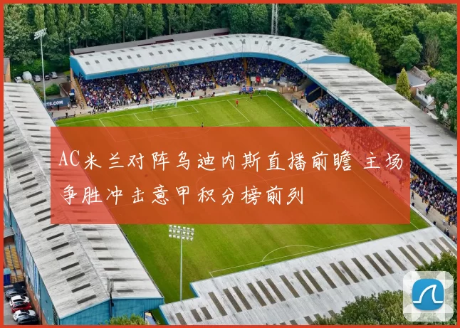 AC米兰对阵乌迪内斯直播前瞻 主场争胜冲击意甲积分榜前列