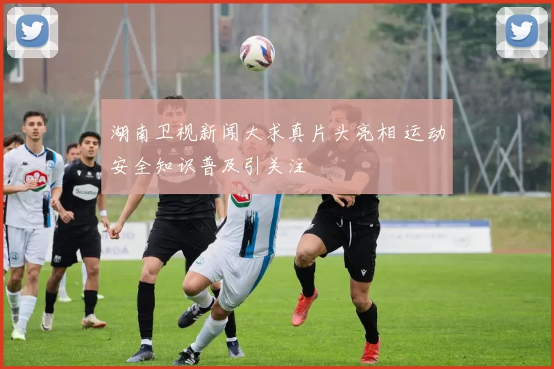 湖南卫视新闻大求真片头亮相 运动安全知识普及引关注