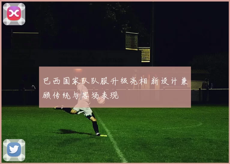 巴西国家队队服升级亮相 新设计兼顾传统与客场表现