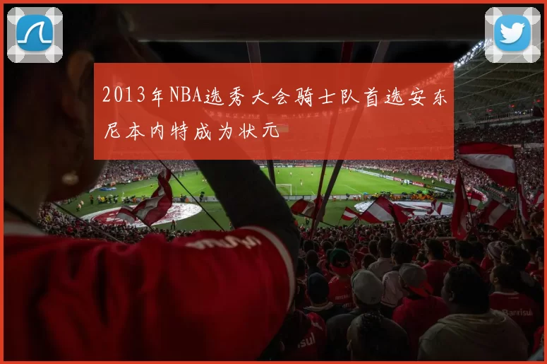 2013年NBA选秀大会骑士队首选安东尼本内特成为状元