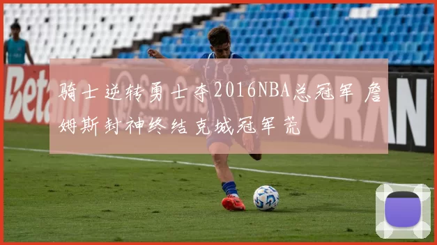 骑士逆转勇士夺2016NBA总冠军 詹姆斯封神终结克城冠军荒