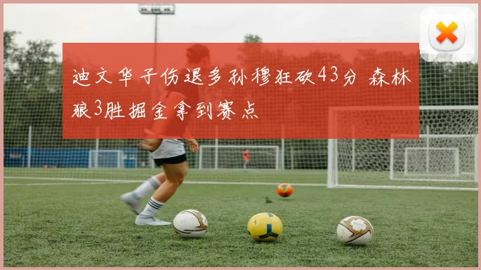 迪文华子伤退多孙穆狂砍43分 森林狼3胜掘金拿到赛点