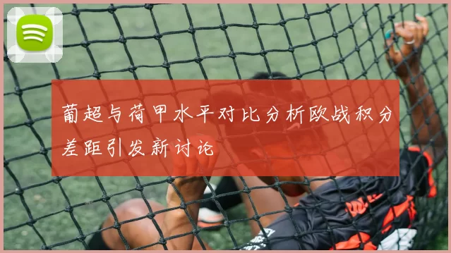 葡超与荷甲水平对比分析欧战积分差距引发新讨论
