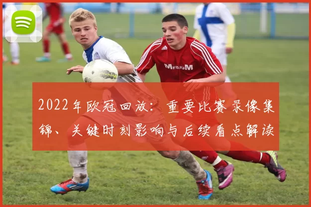 2022年欧冠回放：重要比赛录像集锦、关键时刻影响与后续看点解读