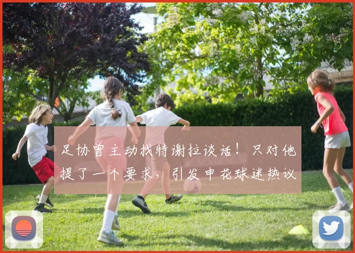 足协曾主动找特谢拉谈话！只对他提了一个要求，引发申花球迷热议