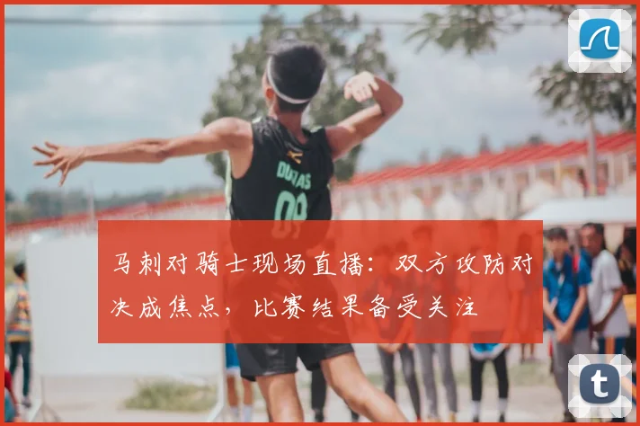 马刺对骑士现场直播：双方攻防对决成焦点，比赛结果备受关注