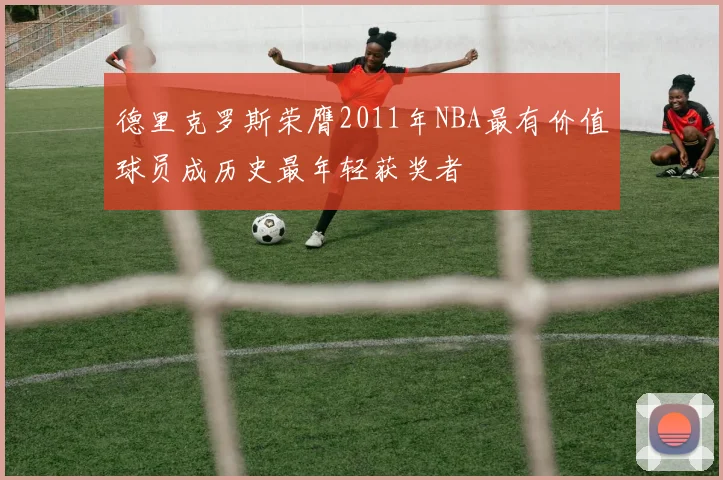 德里克罗斯荣膺2011年NBA最有价值球员成历史最年轻获奖者