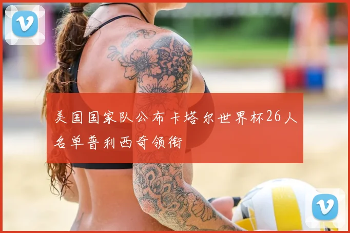 美国国家队公布卡塔尔世界杯26人名单普利西奇领衔