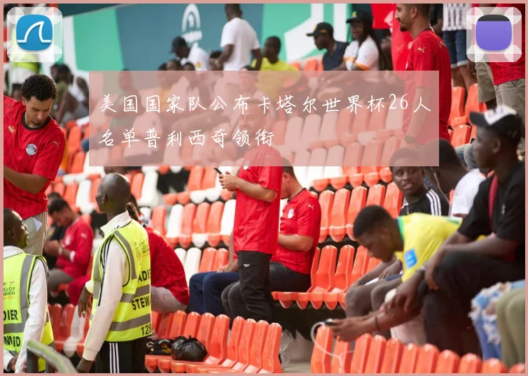 美国国家队公布卡塔尔世界杯26人名单普利西奇领衔
