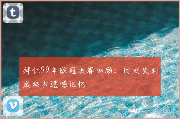拜仁99年欧冠决赛回顾：时刻失利成经典遗憾记忆