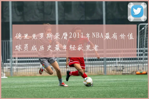 德里克罗斯荣膺2011年NBA最有价值球员成历史最年轻获奖者