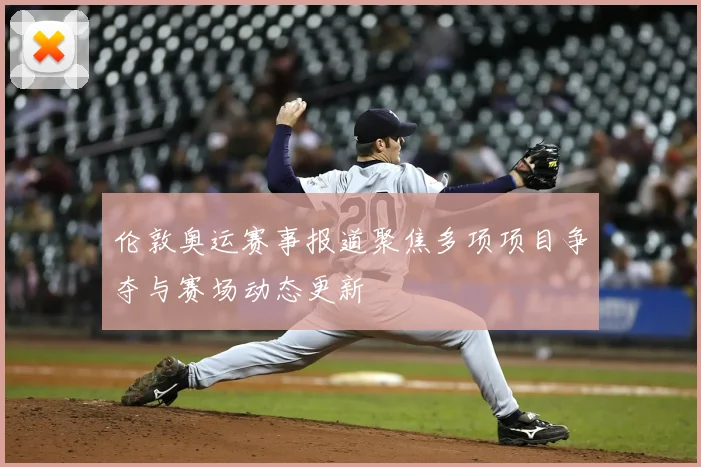 伦敦奥运赛事报道聚焦多项项目争夺与赛场动态更新