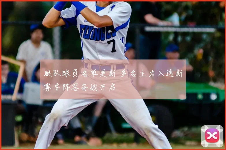 狼队球员名单更新 多名主力入选新赛季阵容备战开启