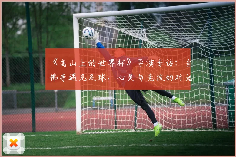 《高山上的世界杯》导演专访:当佛寺遇见足球,心灵与竞技的对话