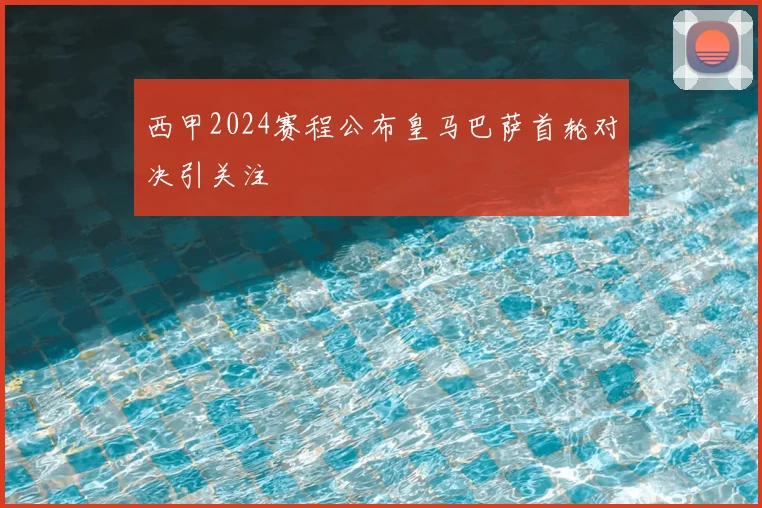 西甲2024赛程公布皇马巴萨首轮对决引关注